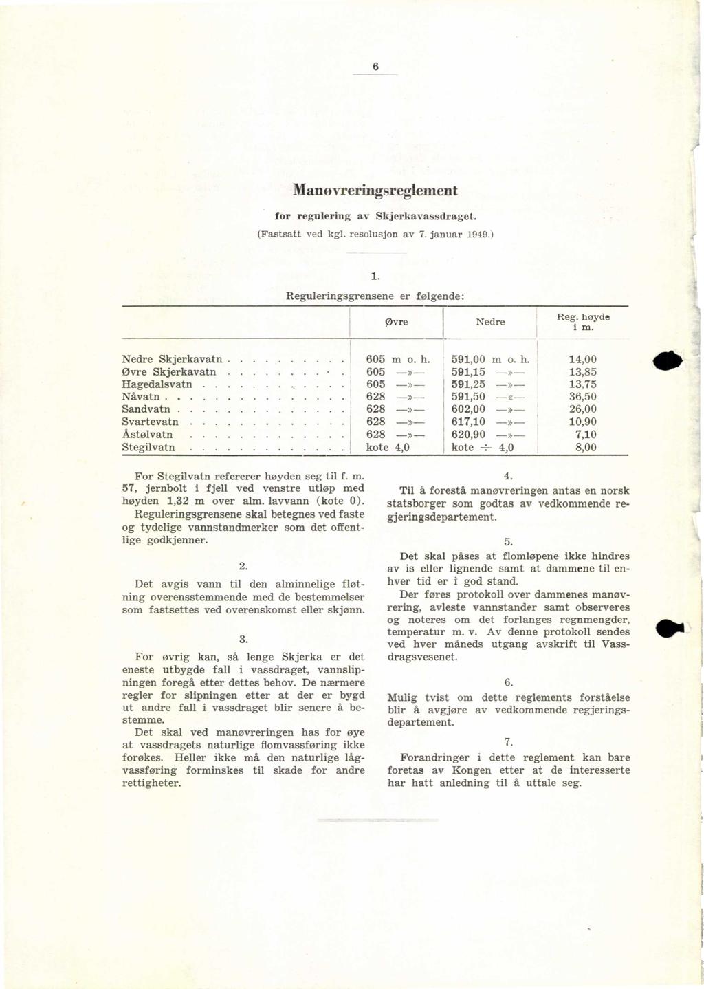 6 Manovreringsreglement for regulering av Skjerkavassdraget. (Fastsatt ved kg1. resolusjon av 7. januar 1949.) 1. Reguleringsgrensene er følgende: øvre Nedre Reg. høyde i m. Nedre Skjerkavatn 605 m o.