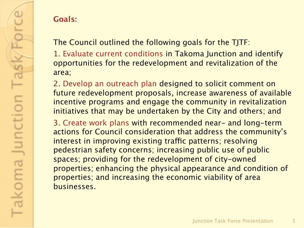 Goals: The Council outlined the following goals for the TJTF: 1. Evaluate current conditions in Takoma Junction and identify opportunities for the redevelopment and revitalization of the area; 2.