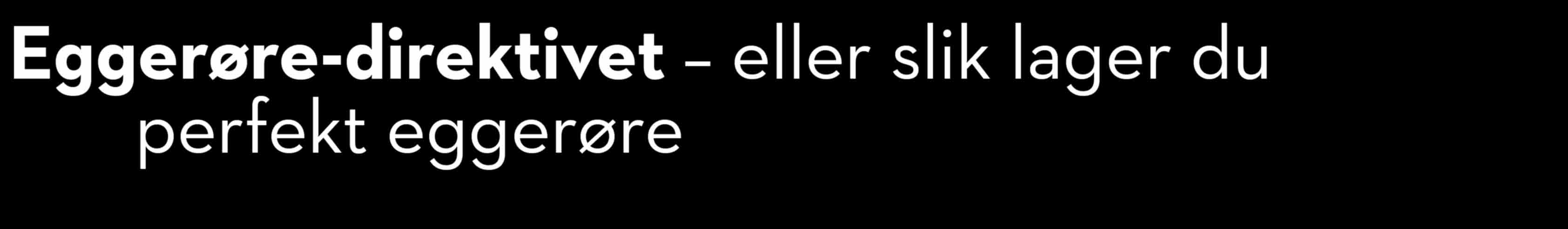 Eggerøre Porsjoner: 6 INGREDIENSER smør til steking 12 egg 12 ss vann eller fløte 2 ts salt gressløk EGGERØRE-DIREKTIVET er et pålegg fra sentrale eggeentusiaster om