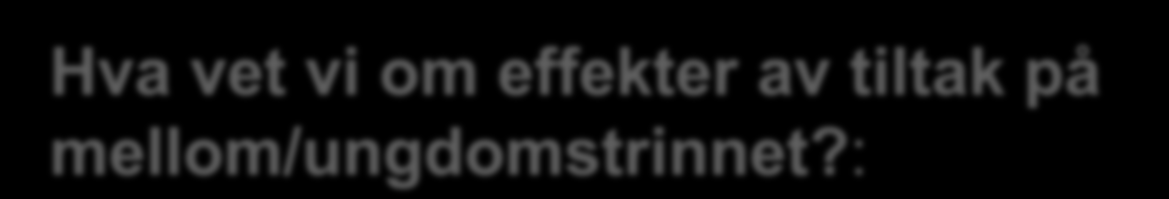 Hva vet vi om effekter av tiltak på mellom/ungdomstrinnet?: Noen hovedkonklusjoner: (Serpell m.fl. 2008, Evans m.fl. 2005) Vær tålmodig, hold ut og jobb systematisk over flere år, og tiltakene kan virke.