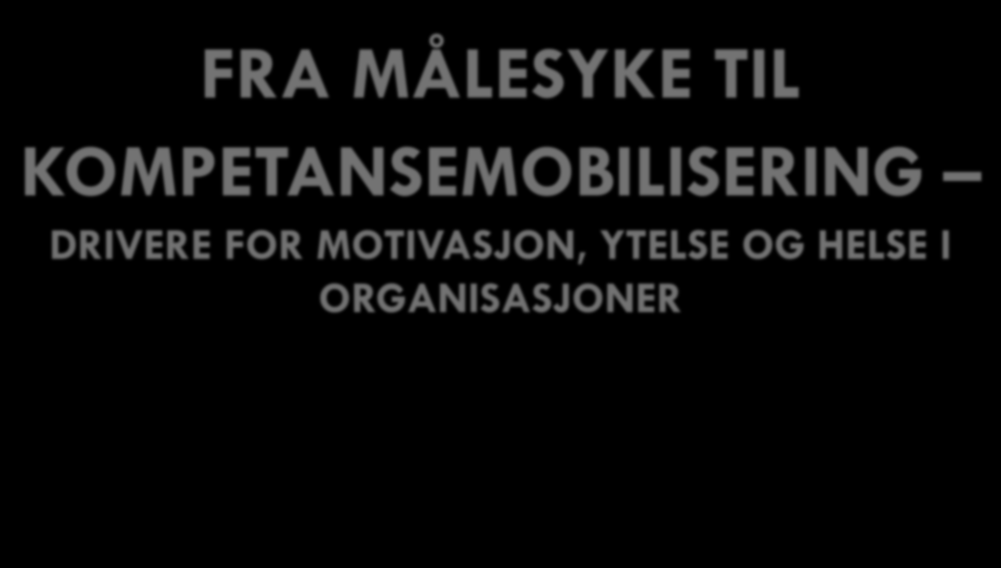 1 FRA MÅLESYKE TIL KOMPETANSEMOBILISERING DRIVERE FOR MOTIVASJON, YTELSE OG HELSE I ORGANISASJONER Foredrag ved