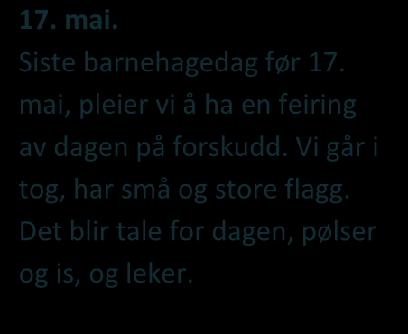 Siste barnehagedag før 17. mai, pleier vi å ha en feiring av dagen på forskudd. Vi går i tog, har små og store flagg. Det blir tale for dagen, pølser og is, og leker. Sanger vi synger: 17.