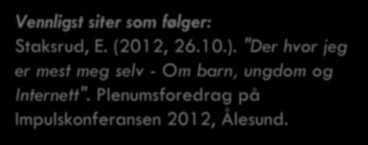 Vennligst siter som følger: Staksrud, E. (2012, 26.10.). "Der hvor jeg er mest meg selv - Om barn, ungdom og Internett".