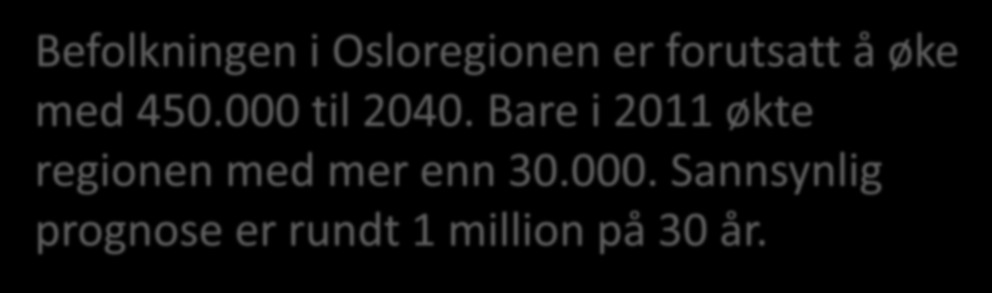 Befolkningen i Osloregionen er forutsatt å øke med 450.000 til 2040. Bare i 2011 økte regionen med mer enn 30.000. Sannsynlig prognose er rundt 1 million på 30 år.
