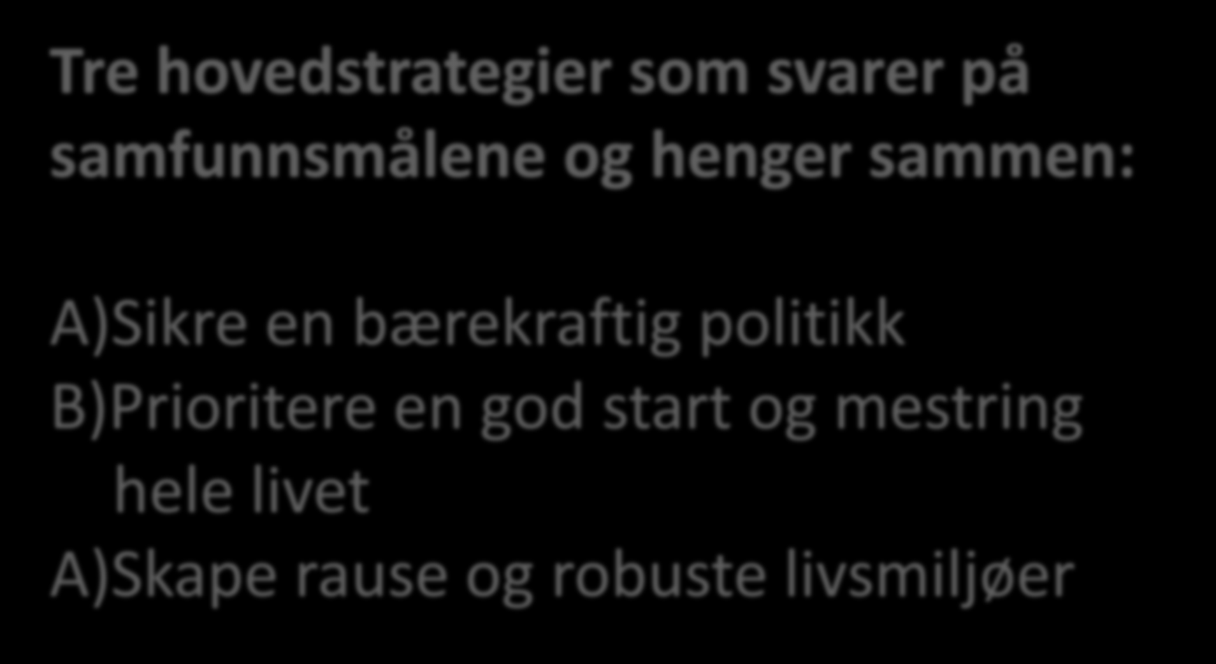 hele livet A) Sikre en bærekraftig politikk A)Skape rause og robuste livsmiljøer Prioritere forebygging og tidlig innsats Prioritere tiltak som favner store deler befolkningen Sikre at kommunal