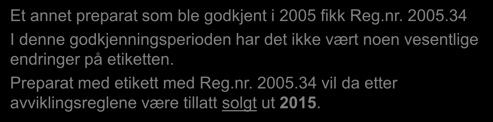 Preparater med mindre/ingen etikettendringer Et annet preparat som ble godkjent i 2005 fikk Reg.nr. 2005.34 I denne godkjenningsperioden har det ikke vært noen vesentlige endringer på etiketten.