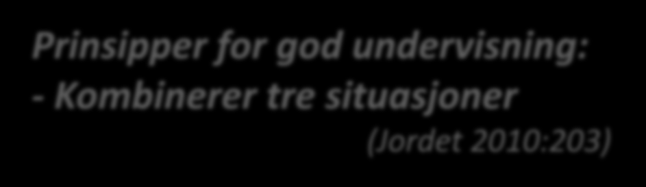 Prinsipper for god undervisning: - Kombinerer tre situasjoner (Jordet 2010:203) A.