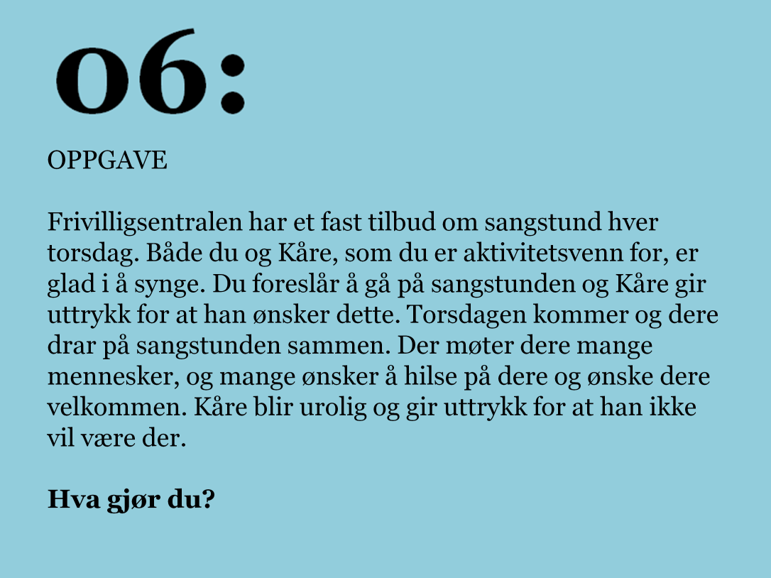 OPPGAVE 6 Del opp i mindre grupper. 3-5 deltakere per gruppe. Diskuter sammen i grupper, og deretter i plenum. Forslag til oppsummering Vær fleksibel. Foreslå at dere kan gjøre noe annet istedenfor.