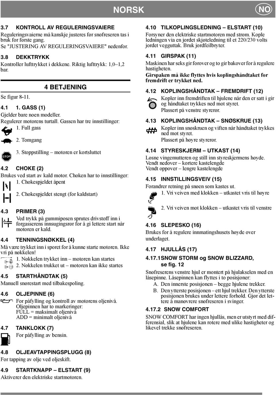 Stoppstilling motoren er kortsluttet 4.2 CHOKE (2) Brukes ved start av kald motor. Choken har to innstillinger: 1. Chokespjeldet åpent 2. Chokespjeldet stengt (for kaldstart) 4.