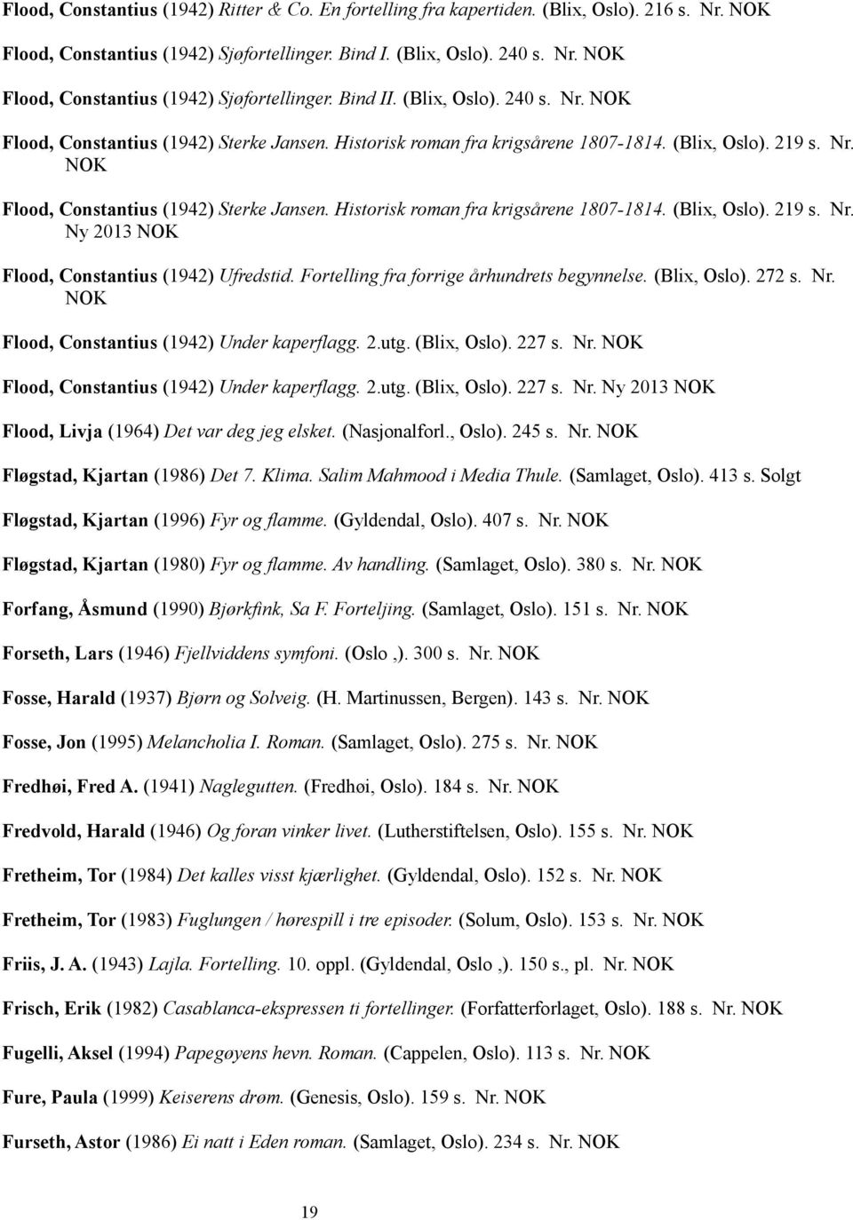 Fortelling fra forrige århundrets begynnelse. (Blix, Oslo). 272 s. Nr. Flood, Constantius (1942) Under kaperflagg. 2.utg. (Blix, Oslo). 227 s. Nr. Flood, Constantius (1942) Under kaperflagg. 2.utg. (Blix, Oslo). 227 s. Nr. Ny 2013 Flood, Livja (1964) Det var deg jeg elsket.