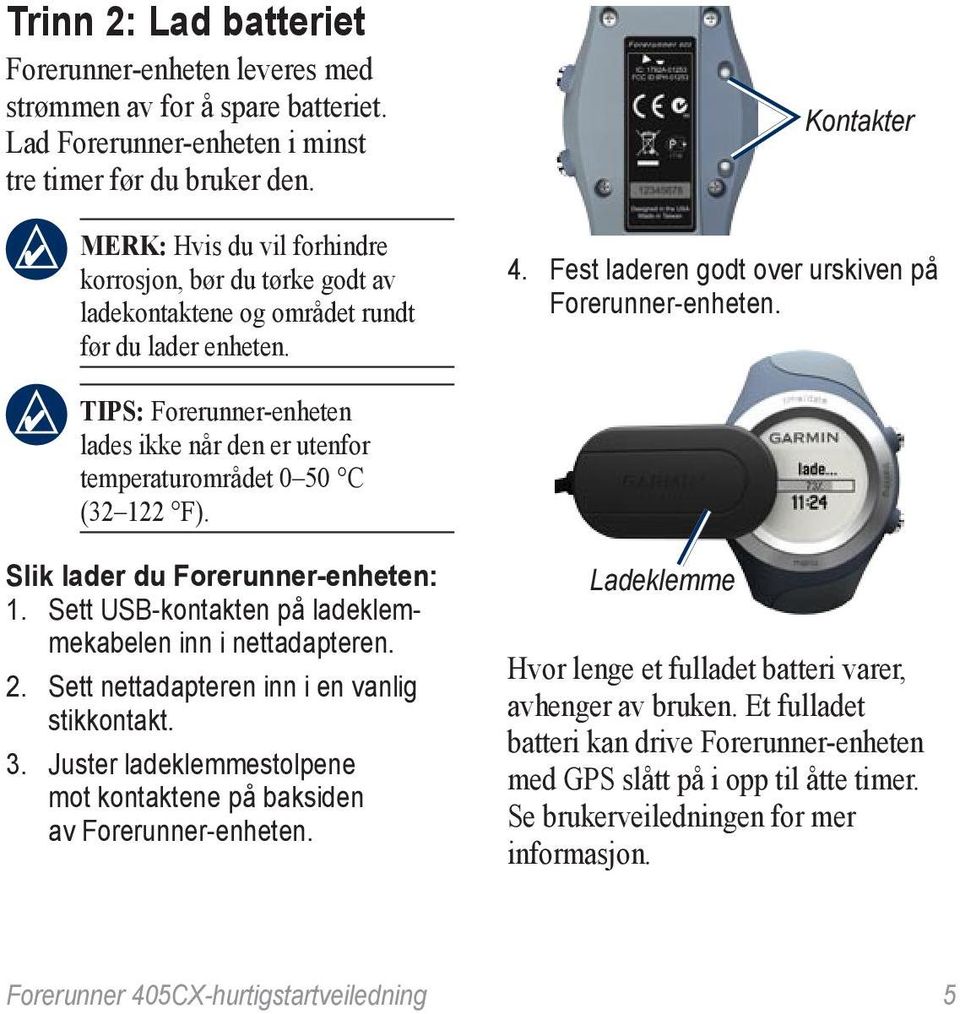 TIPS: Forerunner-enheten lades ikke når den er utenfor temperaturområdet 0 50 C (32 122 F). Slik lader du Forerunner-enheten: 1. Sett USB-kontakten på ladeklemmekabelen inn i nettadapteren. 2.