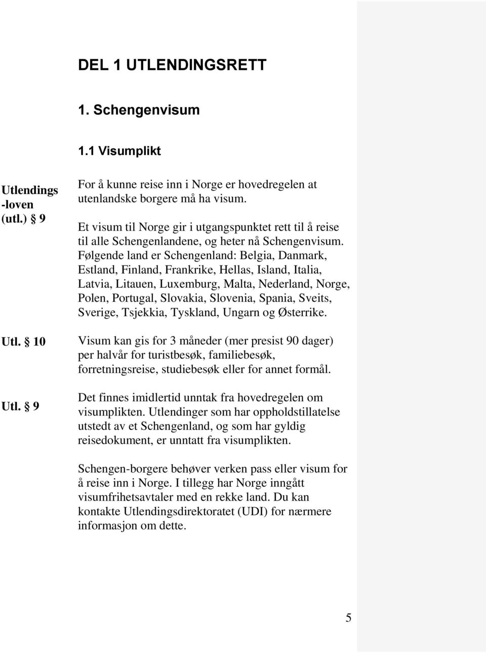 Følgende land er Schengenland: Belgia, Danmark, Estland, Finland, Frankrike, Hellas, Island, Italia, Latvia, Litauen, Luxemburg, Malta, Nederland, Norge, Polen, Portugal, Slovakia, Slovenia, Spania,