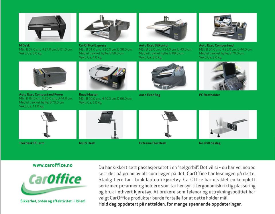 0 cm, H 25.0 cm, D 44.0 cm. Med uttrukket hylle: B 70.0 cm. Vekt: Ca. 11.0 kg. Road Master Mål: B 50.0 cm, H 40.0 cm, D 66.0 cm. Vekt: Ca. 9.0 kg. Auto Exec Bag PC Rattholder Trekdesk PC-arm Multi Desk Extreme FlexDesk No drill beslag www.