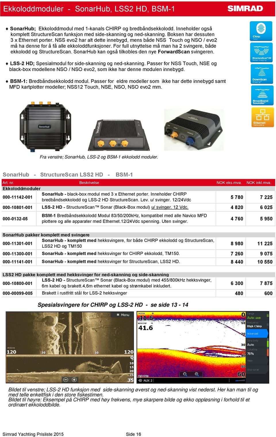 For full utnyttelse må man ha 2 svingere, både ekkolodd og StructureScan. SonarHub kan også tilkobles den nye ForwardScan svingeren. LSS-2 HD; Spesialmodul for side-skanning og ned-skanning.