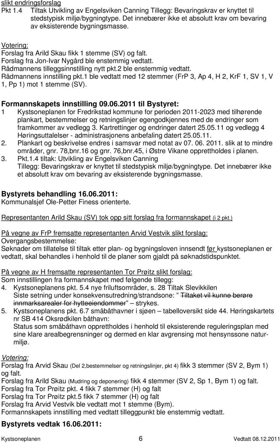 Rådmannens tilleggsinnstilling nytt pkt.2 ble enstemmig vedtatt. Rådmannens innstilling pkt.1 ble vedtatt med 12 stemmer (FrP 3, Ap 4, H 2, KrF 1, SV 1, V 1, Pp 1) mot 1 stemme (SV).