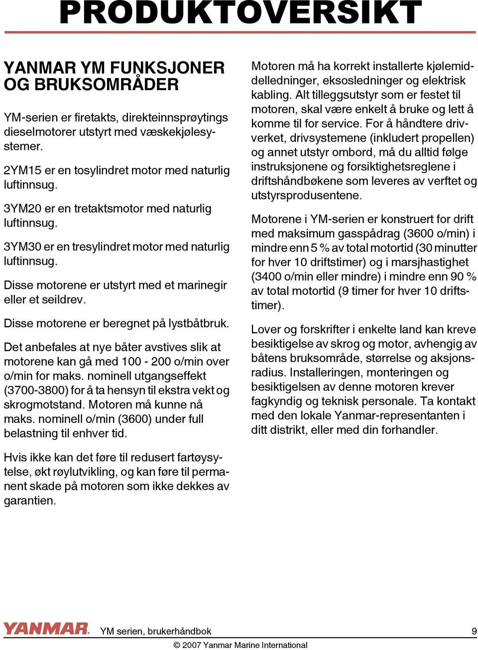 Disse motorene er beregnet på lystbåtbruk. Det anbefales at nye båter avstives slik at motorene kan gå med 100-200 o/min over o/min for maks.