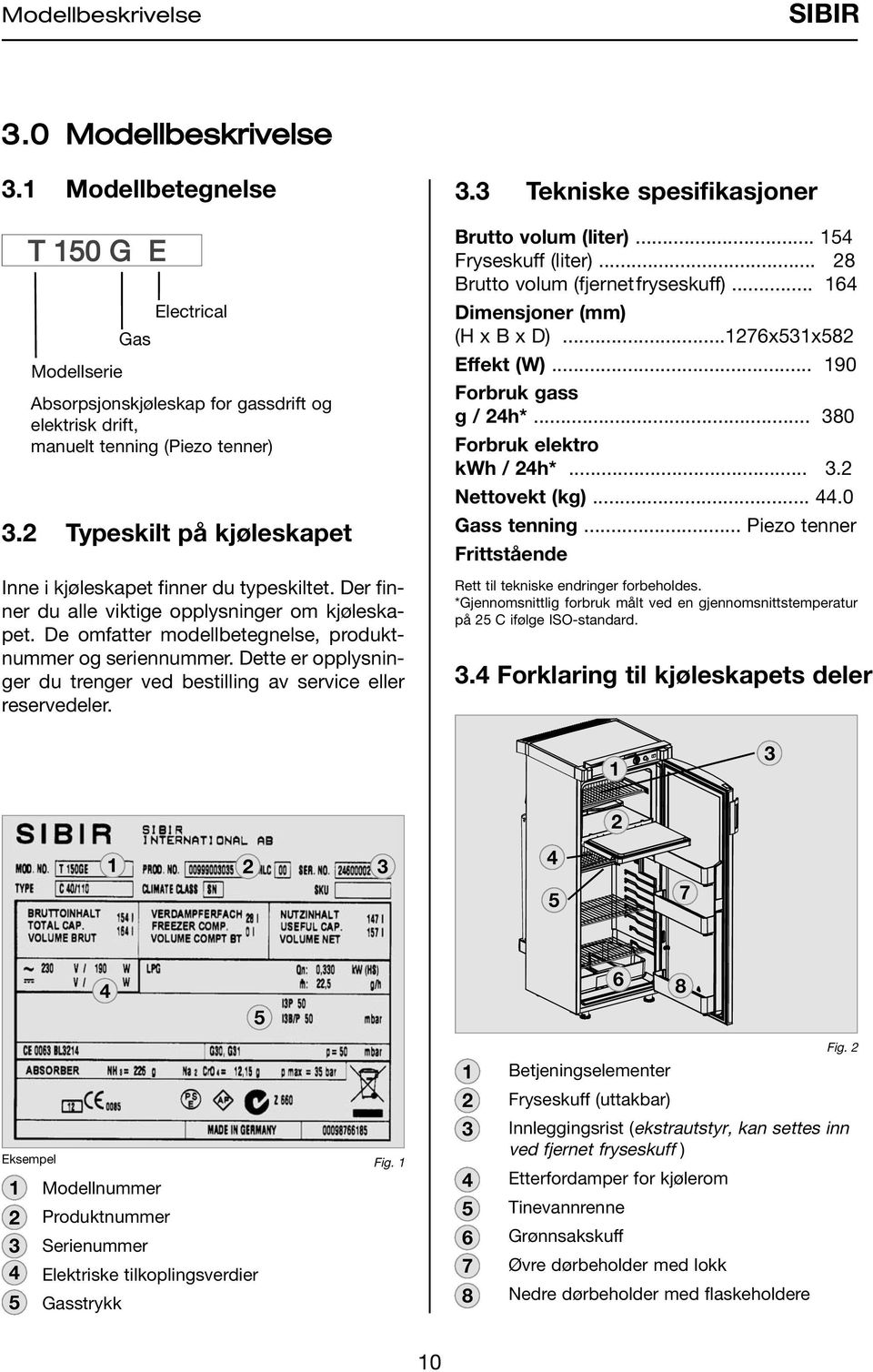 Dette er opplysninger du trenger ved bestilling av service eller reservedeler. 3.3 Tekniske spesifikasjoner Brutto volum (liter)... 54 Fryseskuff (liter)... 8 Brutto volum (fjernetfryseskuff).