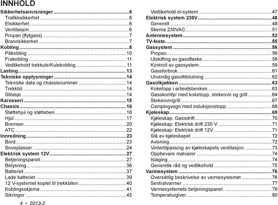 ..16 Hjul...17 Bremser...20 ATC...22 Innredning...23 Bord...23 Soveplasser...24 Elektrisk system 12V...27 Betjeningspanel...27 Belysning...36 Batteriet...37 Lade batteriet.