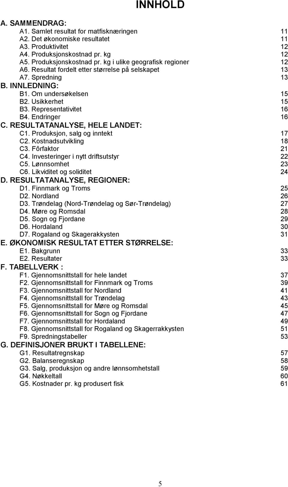 RESULTATANALYSE, HELE LANDET: C1. Produksjon, salg og inntekt 17 C2. Kostnadsutvikling 18 C3. Fôrfaktor 21 C4. Investeringer i nytt driftsutstyr 22 C5. Lønnsomhet 23 C6. Likviditet og soliditet 24 D.