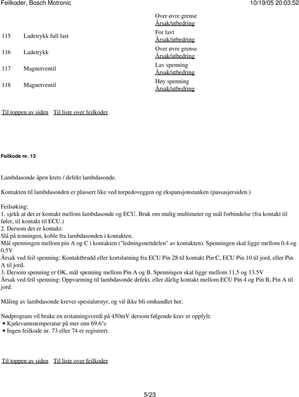 Bruk om mulig multimeter og mål forbindelse (fra kontakt til føler, til kontakt til ECU.) 2. Dersom det er kontakt: Slå på tenningen, koble fra lambdasonden i kontakten.