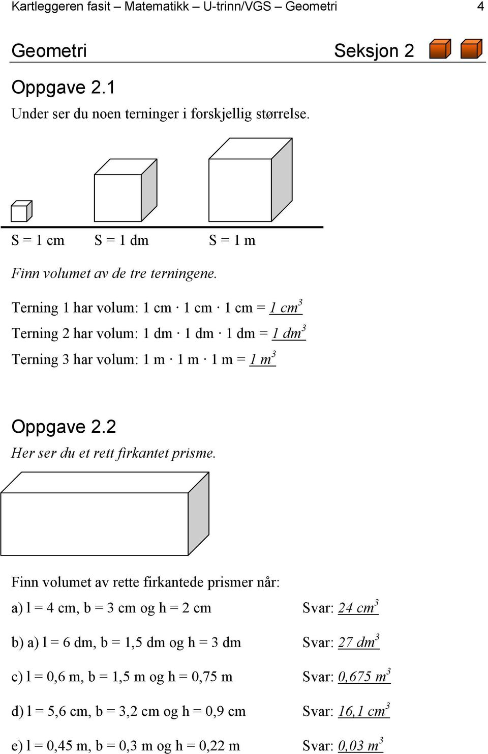 Terning 1 har volum: 1 cm 1 cm 1 cm = 1 cm 3 Terning 2 har volum: 1 dm 1 dm 1 dm = 1 dm 3 Terning 3 har volum: 1 m 1 m 1 m = 1 m 3 Oppgave 2.