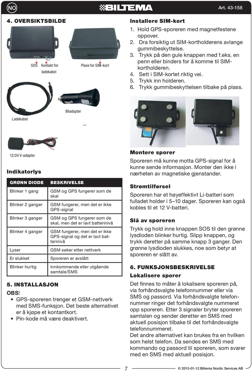 Biladapter Ladekabel 12/24 V-adapter Indikatorlys Grønn diode Blinker 1 gang Blinker 2 ganger Blinker 3 ganger Blinker 4 ganger Lyser Er slukket Blinker hurtig Beskrivelse GSM og GPS fungerer som de