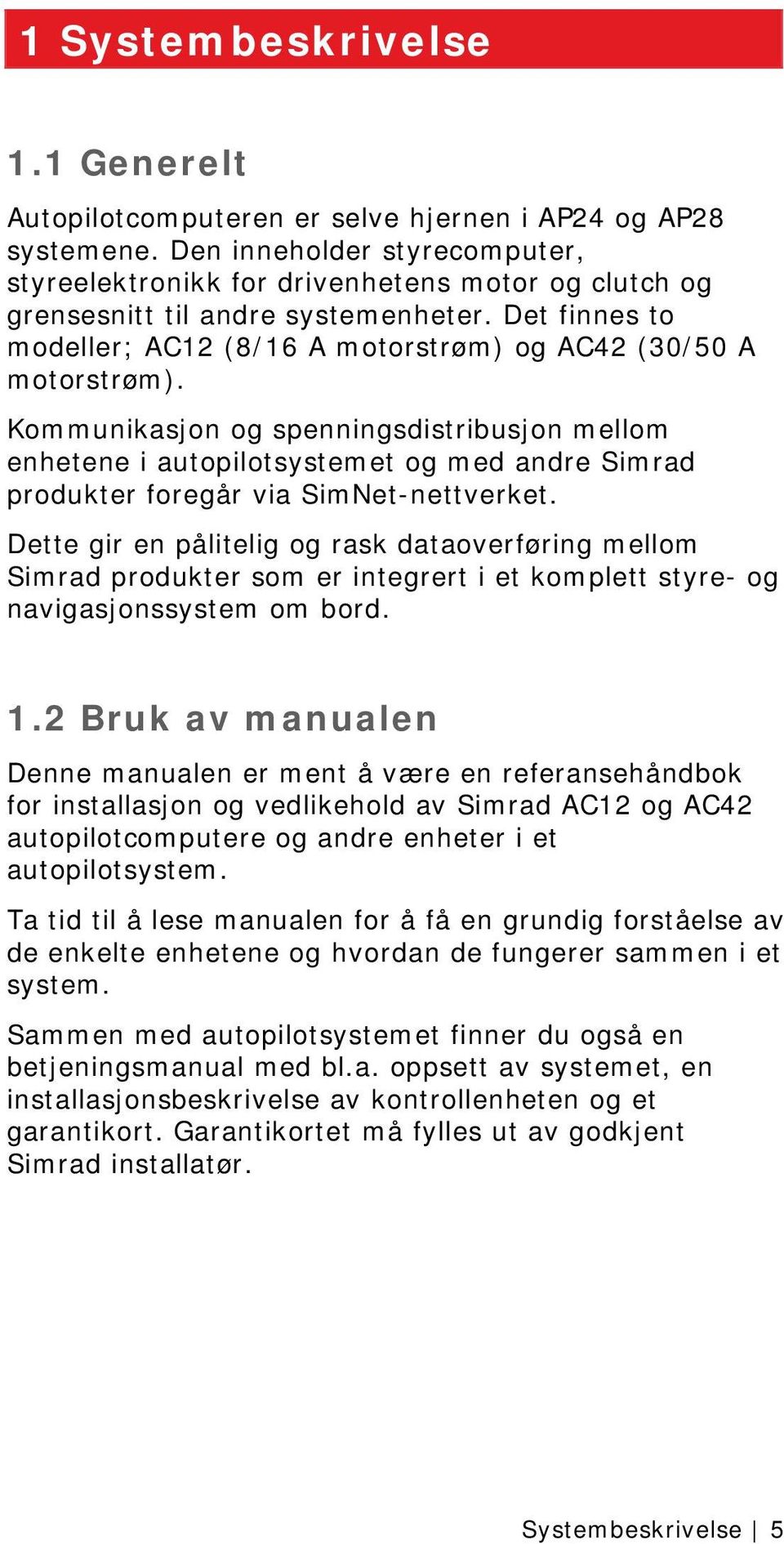 Kommunikasjon og spenningsdistribusjon mellom enhetene i autopilotsystemet og med andre Simrad produkter foregår via SimNet-nettverket.