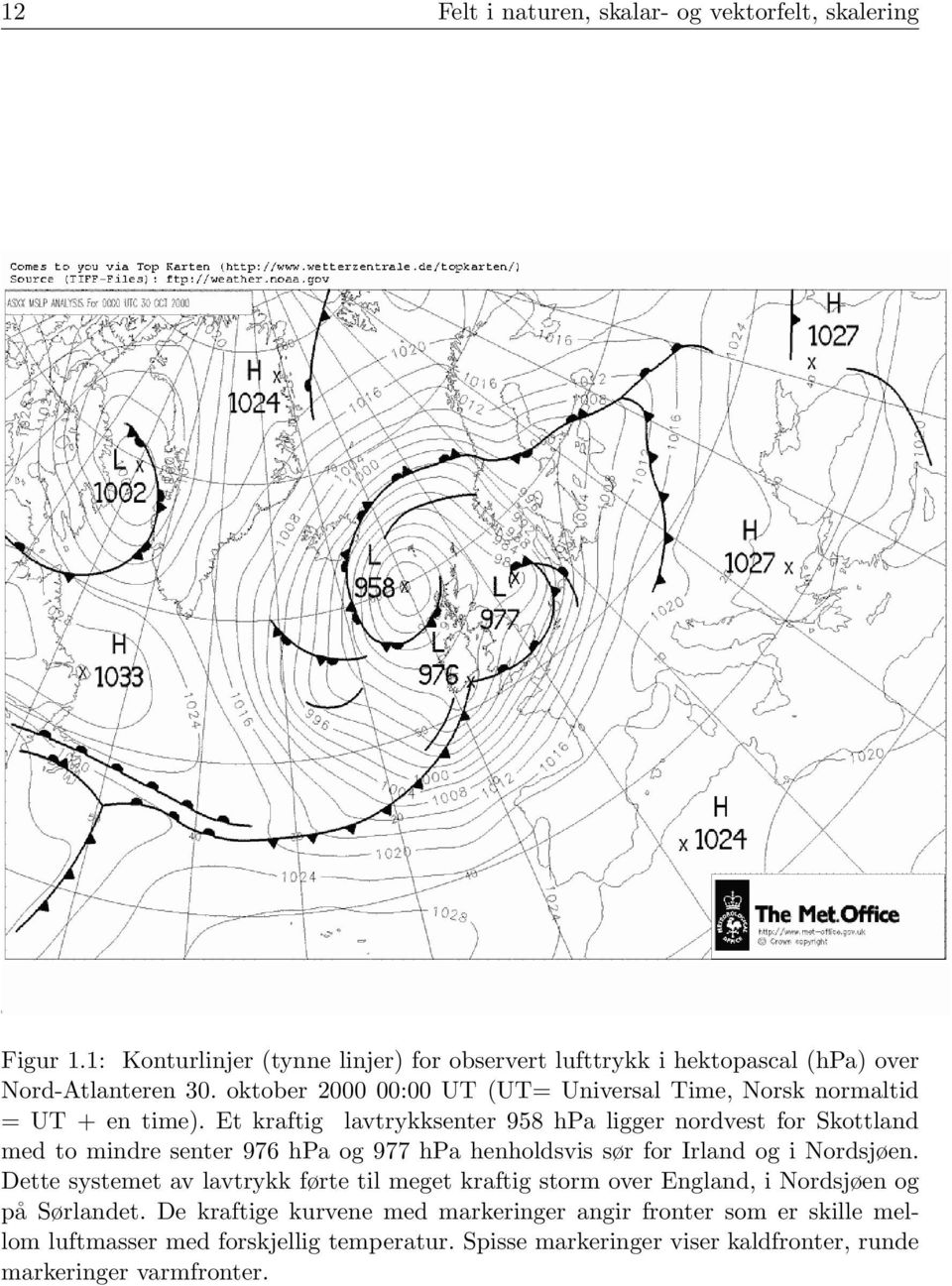 Et kraftig lavtrykksenter 958 hpa ligger nordvest for Skottland med to mindre senter 976 hpa og 977 hpa henholdsvis sør for Irland og i Nordsjøen.