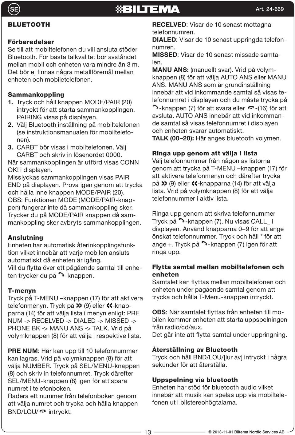 2. Välj Bluetooth inställning på mobiltelefonen (se instruktionsmanualen för mobiltelefonen). 3. CARBT bör visas i mobiltelefonen. Välj CARBT och skriv in lösenordet 0000.