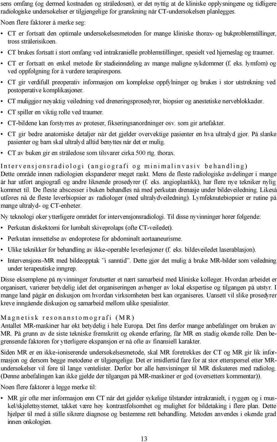 CT brukes fortsatt i stort omfang ved intrakranielle problemstillinger, spesielt ved hjerneslag og traumer. CT er fortsatt en enkel metode for stadieinndeling av mange maligne sykdommer (f. eks.