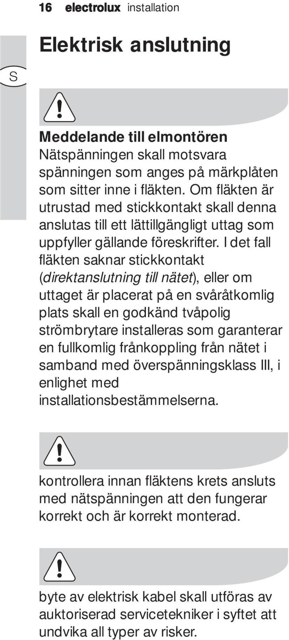 I det fall fläkten saknar stickkontakt (direktanslutning till nätet), eller om uttaget är placerat på en svåråtkomlig plats skall en godkänd tvåpolig strömbrytare installeras som garanterar en