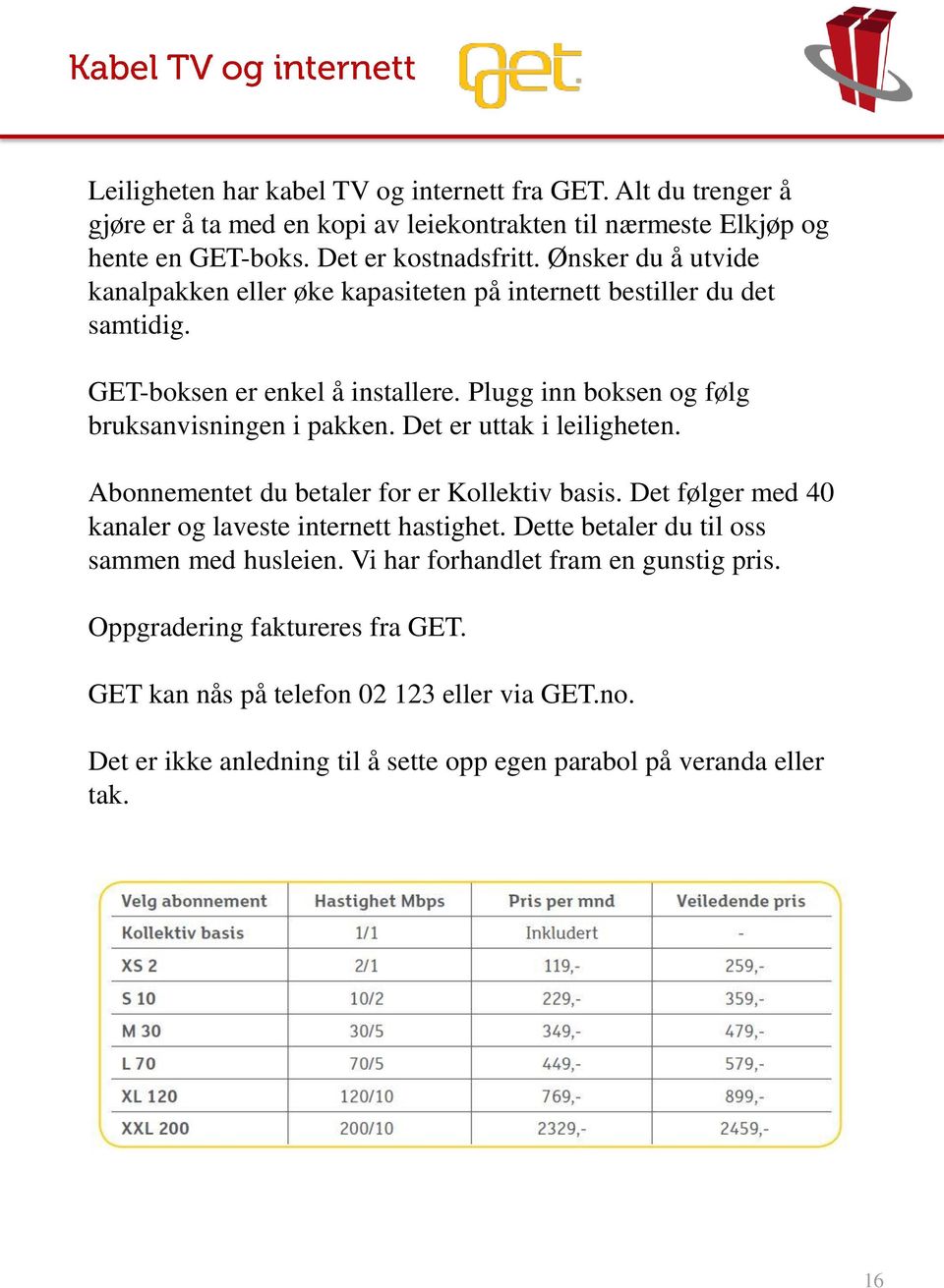 Det er uttak i leiligheten. Abonnementet du betaler for er Kollektiv basis. Det følger med 40 kanaler og laveste internett hastighet. Dette betaler du til oss sammen med husleien.