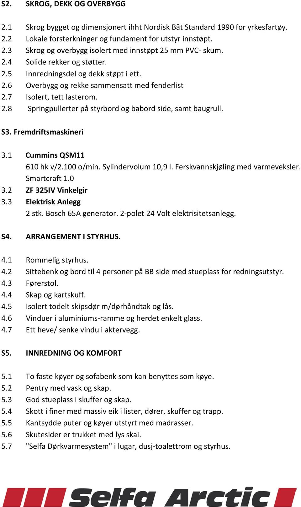 S3. Fremdriftsmaskineri 3.1 Cummins QSM11 610 hk v/2.100 o/min. Sylindervolum 10,9 l. Ferskvannskjøling med varmeveksler. Smartcraft 1.0 3.2 ZF 325IV Vinkelgir 3.3 Elektrisk Anlegg 2 stk.