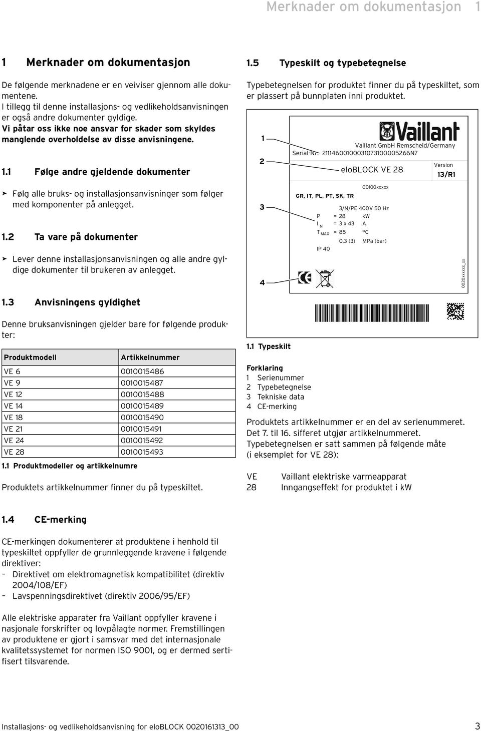 . Følge andre gjeldende dokumenter.5 Typeskilt og typebetegnelse Typebetegnelsen for produktet finner du på typeskiltet, som er plassert på bunnplaten inni produktet. 2 Serial-r.