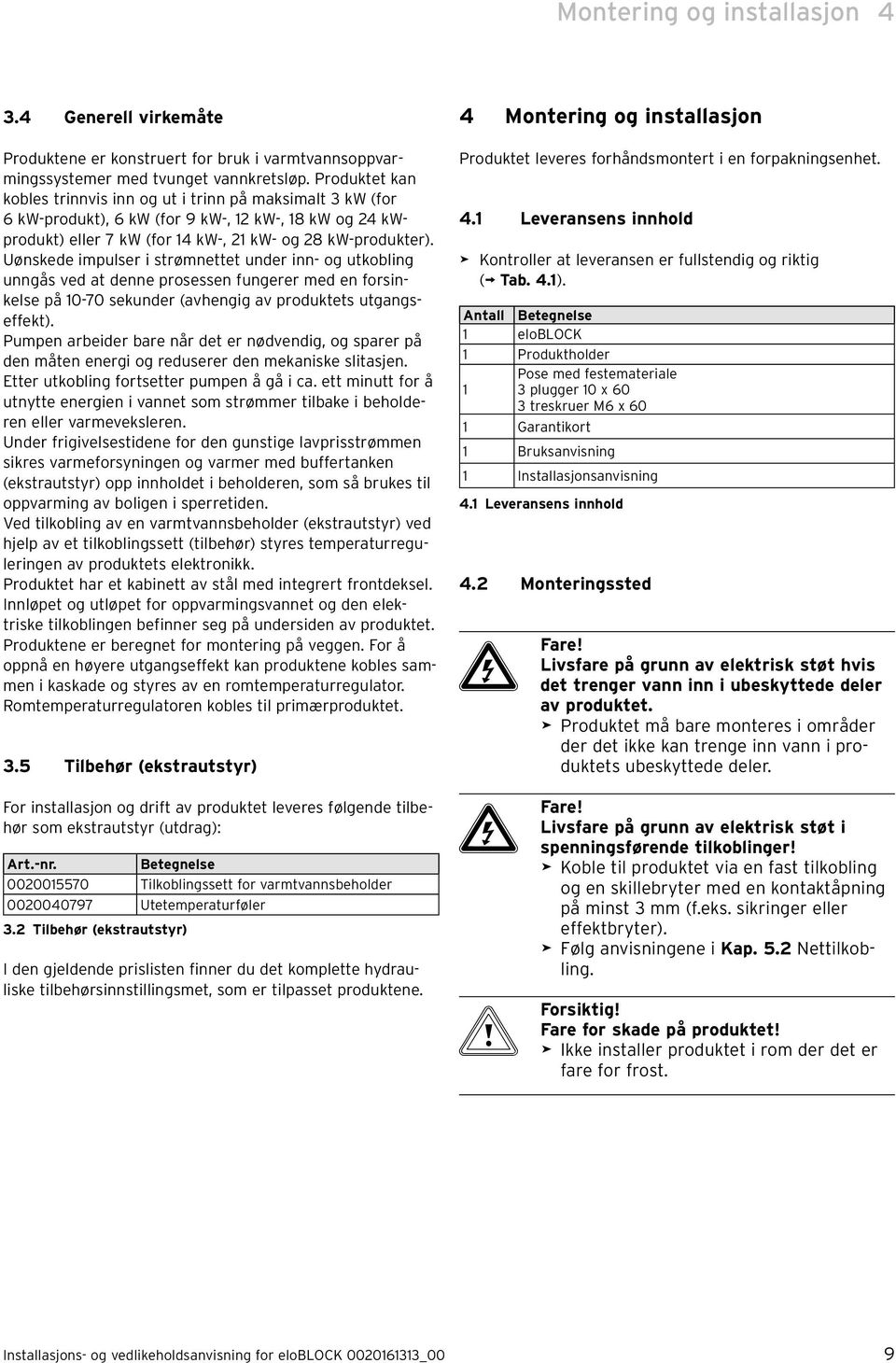 Uønskede impulser i strømnettet under inn- og utkobling unngås ved at denne prosessen fungerer med en forsinkelse på 0-70 sekunder (avhengig av produktets utgangseffekt).