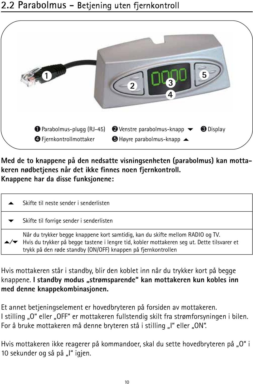 Knappene har da disse funksjonene: Skifte til neste sender i senderlisten Skifte til forrige sender i senderlisten Når du trykker begge knappene kort samtidig, kan du skifte mellom RADIO og TV.