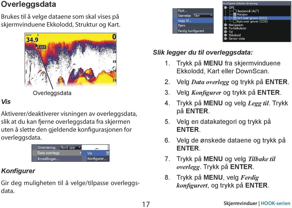 Konfigurer Gir deg muligheten til å velge/tilpasse overleggsdata. Slik legger du til overleggsdata: 1. Trykk på MENU fra skjermvinduene Ekkolodd, Kart eller DownScan. 2.