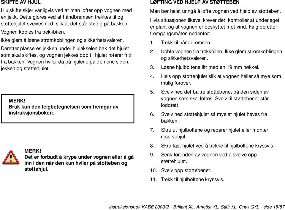 Deretter plasseres jekken under hjulakselen bak det hjulet som skal skiftes, og vognen jekkes opp til hjulet roterer fritt fra bakken.