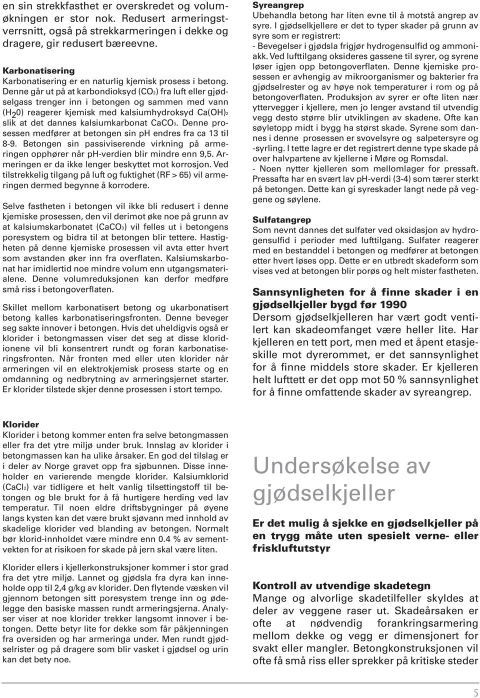 Denne går ut på at karbondioksyd (CO2) fra luft eller gjødselgass trenger inn i betongen og sammen med vann (H 2 0) reagerer kjemisk med kalsiumhydroksyd Ca(OH)2 slik at det dannes kalsiumkarbonat