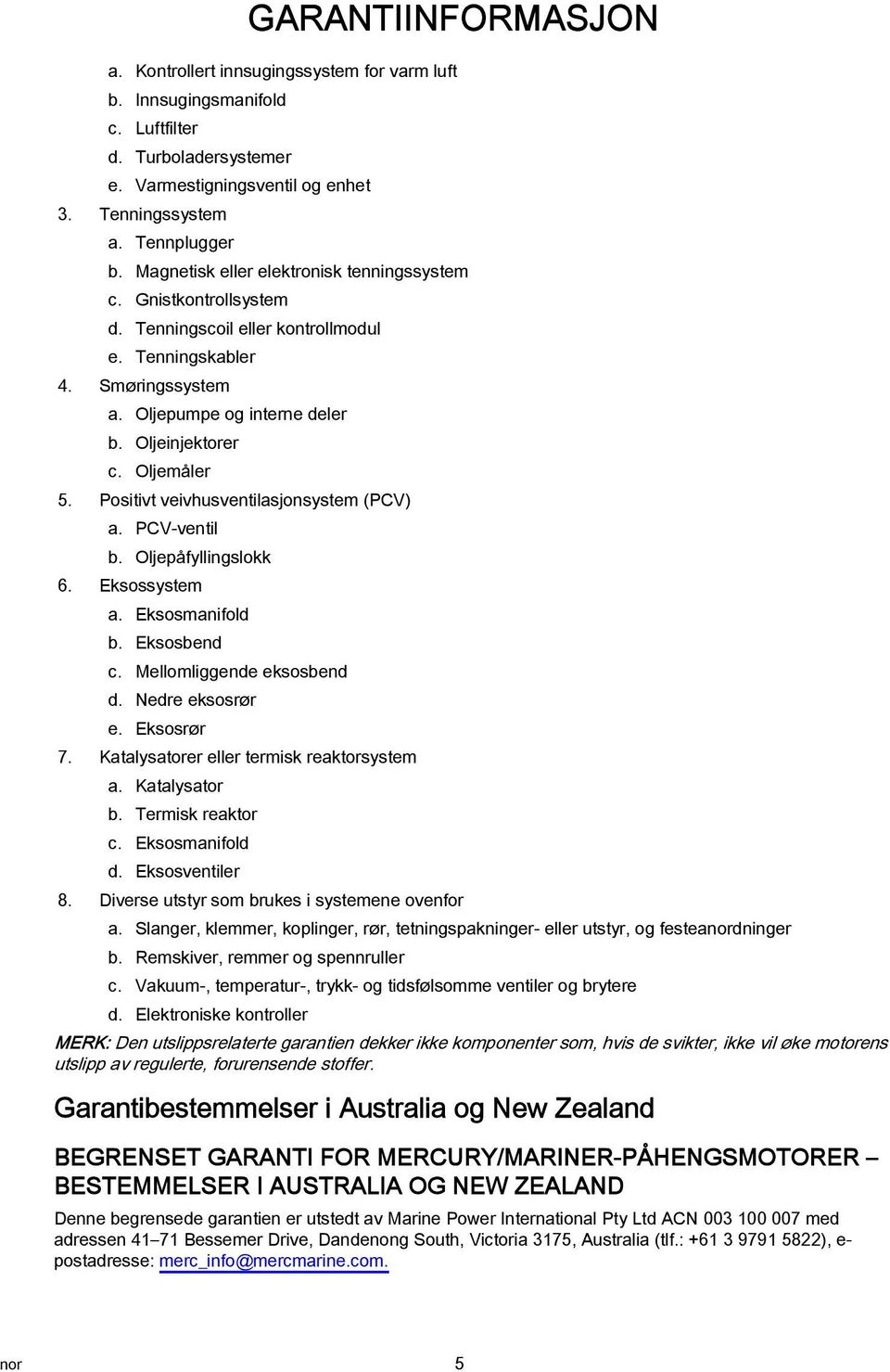 Oljemåler 5. Positivt veivhusventilasjonsystem (PCV) a. PCV-ventil b. Oljepåfyllingslokk 6. Eksossystem a. Eksosmanifold b. Eksosbend c. Mellomliggende eksosbend d. Nedre eksosrør e. Eksosrør 7.