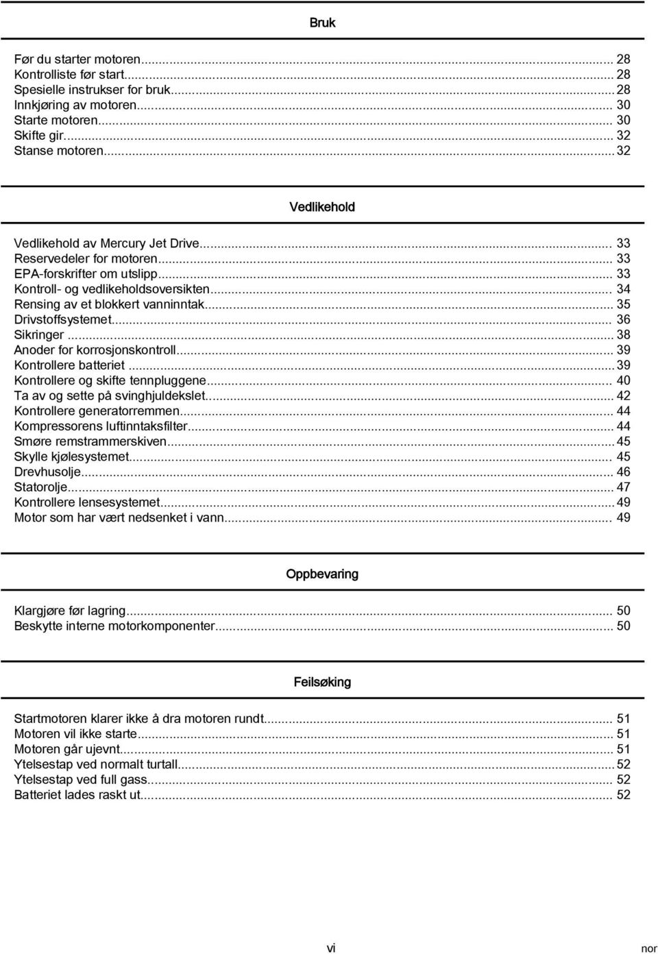 .. 35 Drivstoffsystemet... 36 Sikringer... 38 Anoder for korrosjonskontroll... 39 Kontrollere batteriet... 39 Kontrollere og skifte tennpluggene... 40 Ta av og sette på svinghjuldekslet.