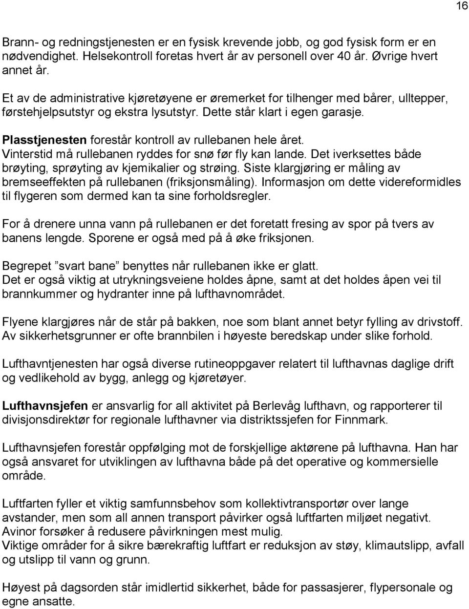 Plasstjenesten forestår kontroll av rullebanen hele året. Vinterstid må rullebanen ryddes for snø før fly kan lande. Det iverksettes både brøyting, sprøyting av kjemikalier og strøing.