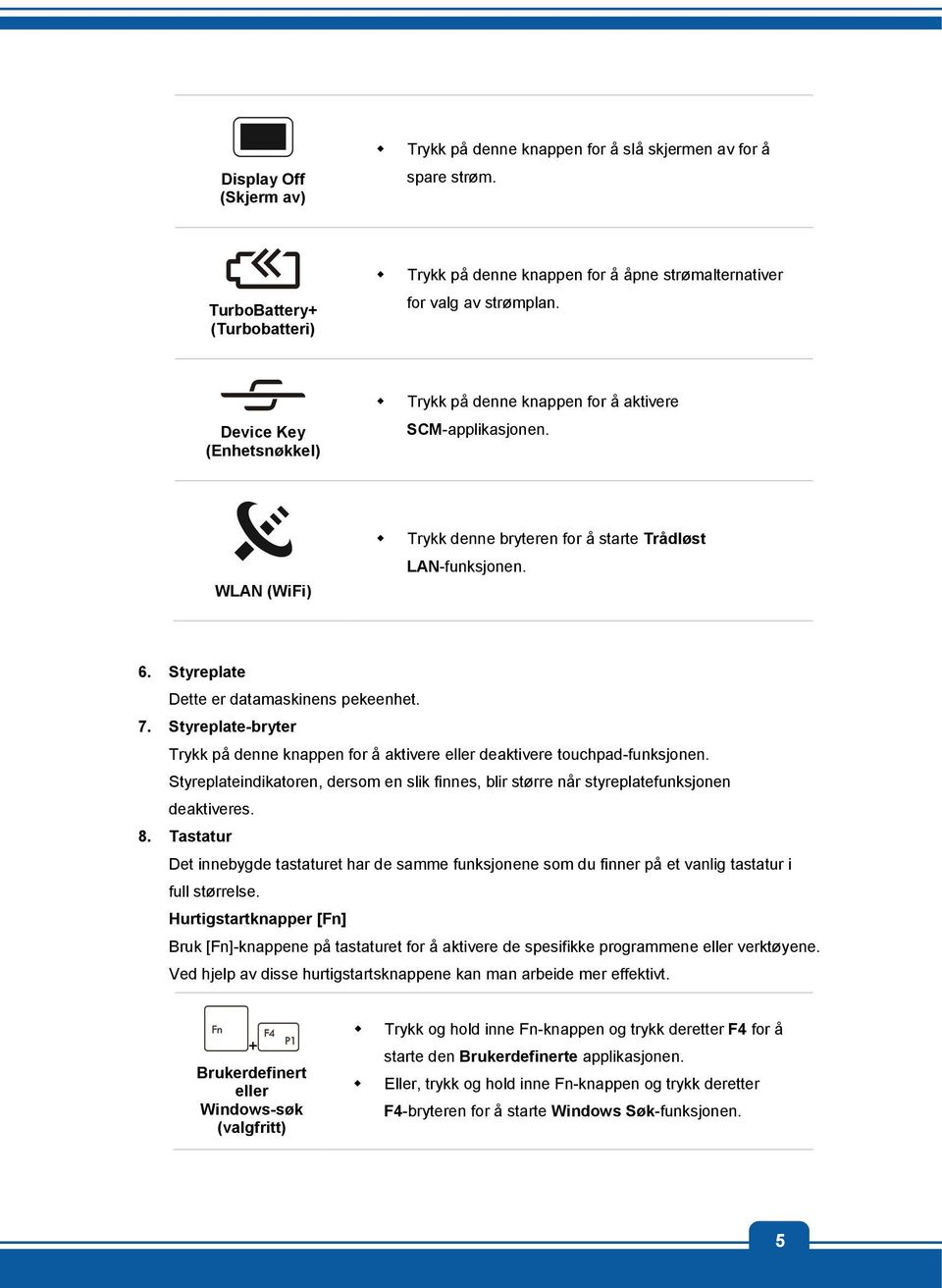 Styreplate Dette er datamaskinens pekeenhet. 7. Styreplate-bryter Trykk på denne knappen for å aktivere eller deaktivere touchpad-funksjonen.