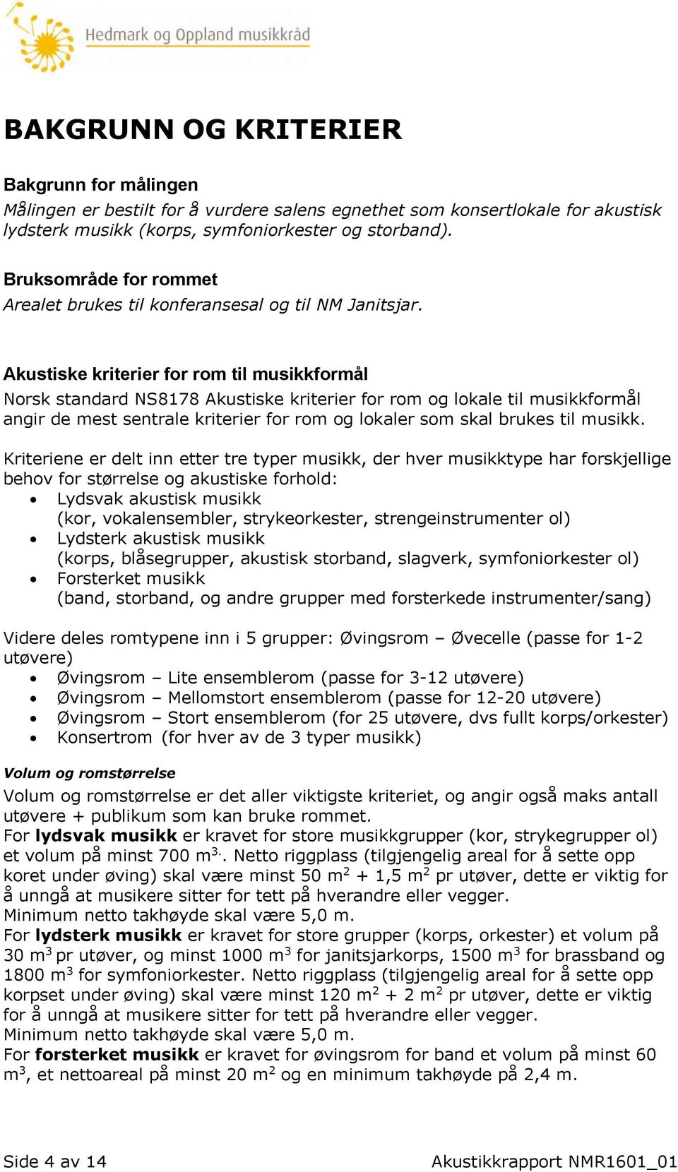 Akustiske kriterier for rom til musikkformål Norsk standard NS8178 Akustiske kriterier for rom og lokale til musikkformål angir de mest sentrale kriterier for rom og lokaler som skal brukes til