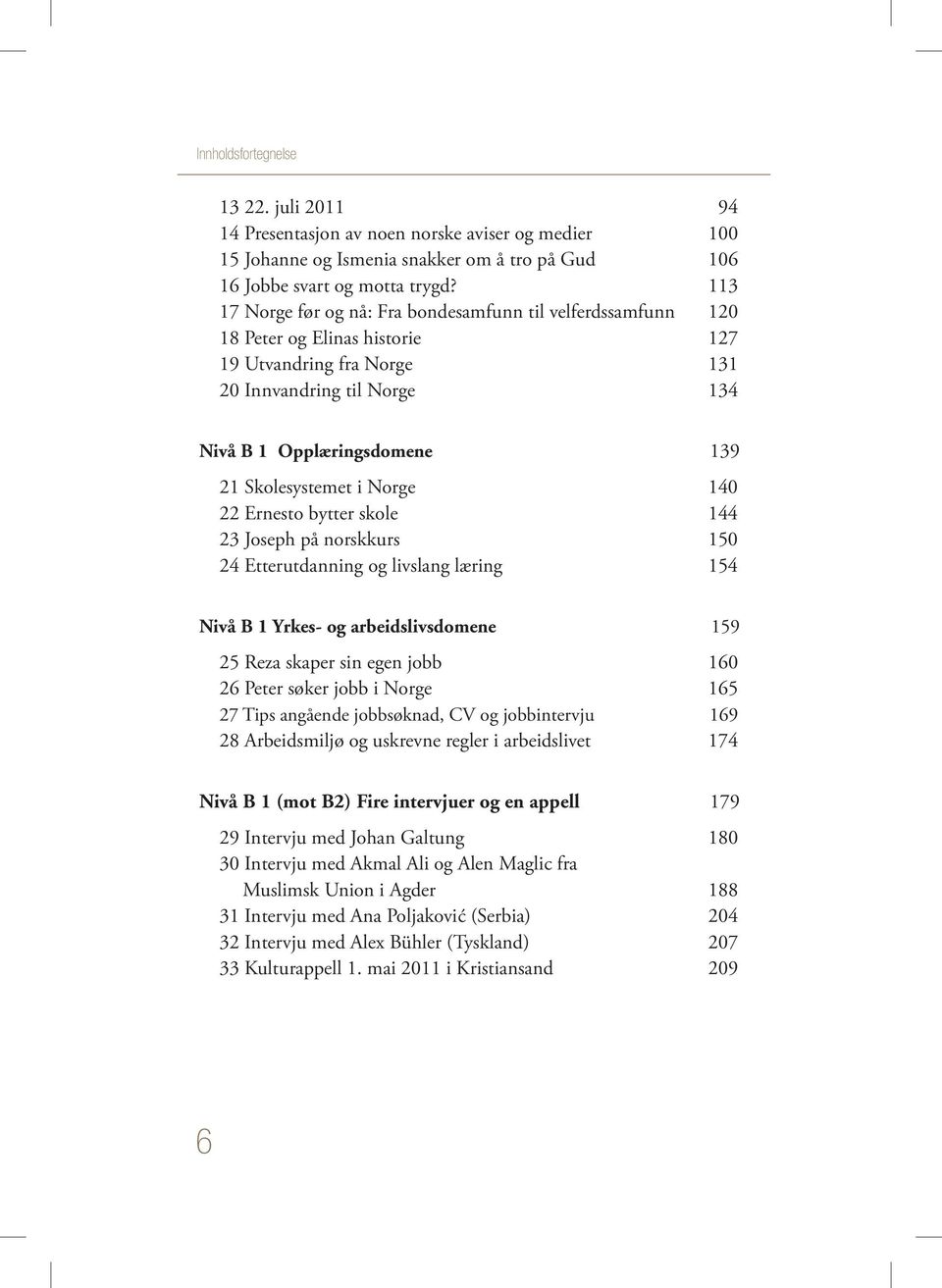 Skolesystemet i Norge 140 22 Ernesto bytter skole 144 23 Joseph på norskkurs 150 24 Etterutdanning og livslang læring 154 Nivå B 1 Yrkes- og arbeidslivsdomene 159 25 Reza skaper sin egen jobb 160 26