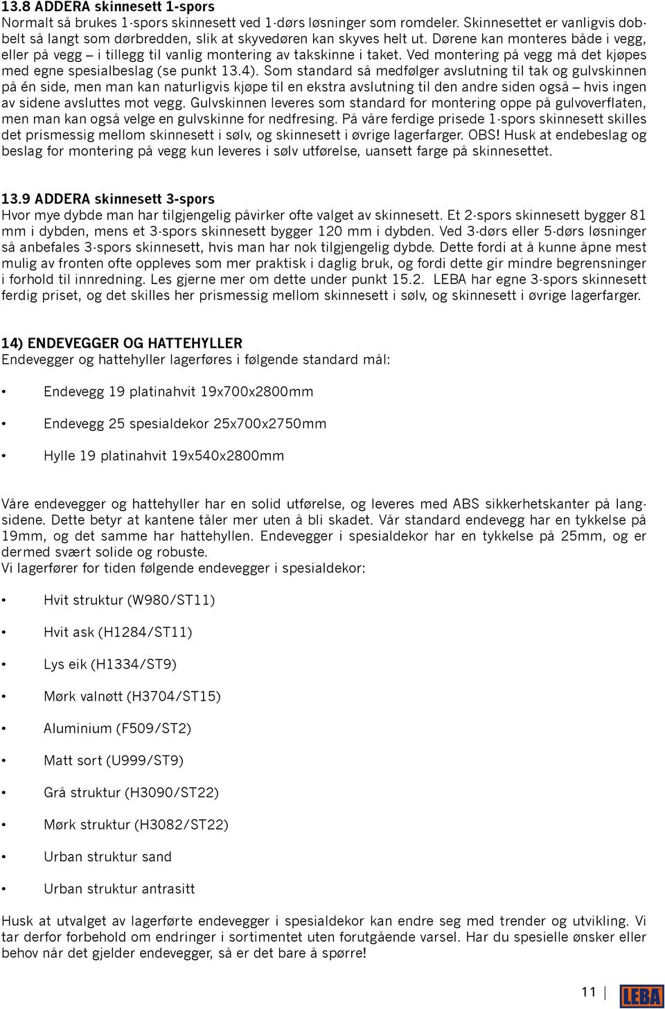 Som standard så medfølger avslutning til tak og gulvskinnen på én side, men man kan naturligvis kjøpe til en ekstra avslutning til den andre siden også hvis ingen av sidene avsluttes mot vegg.