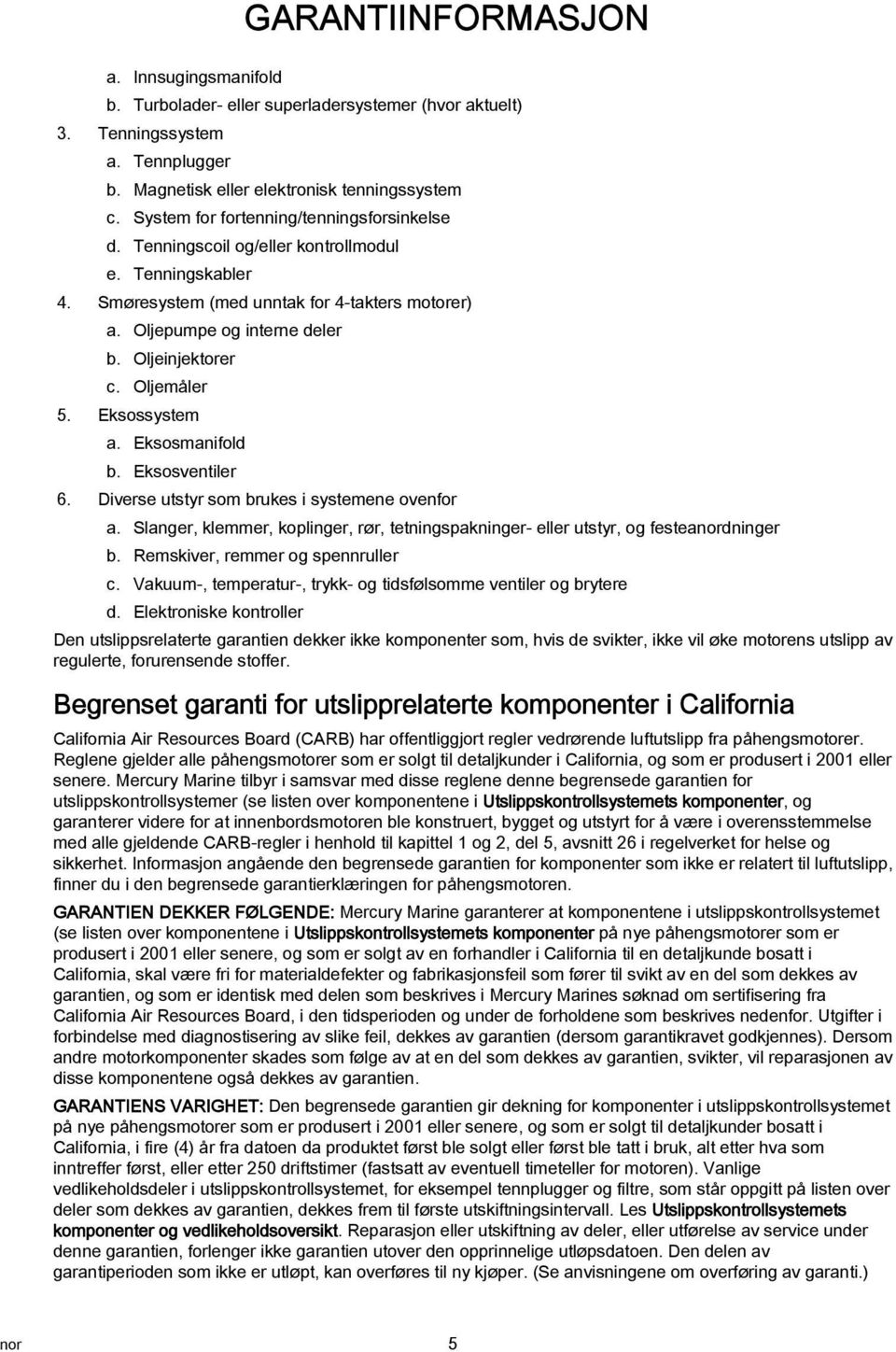 Oljemåler 5. Eksossystem. Eksosmnifold b. Eksosventiler 6. Diverse utstyr som brukes i systemene ovenfor. Slnger, klemmer, koplinger, rør, tetningspkninger- eller utstyr, og festenordninger b.