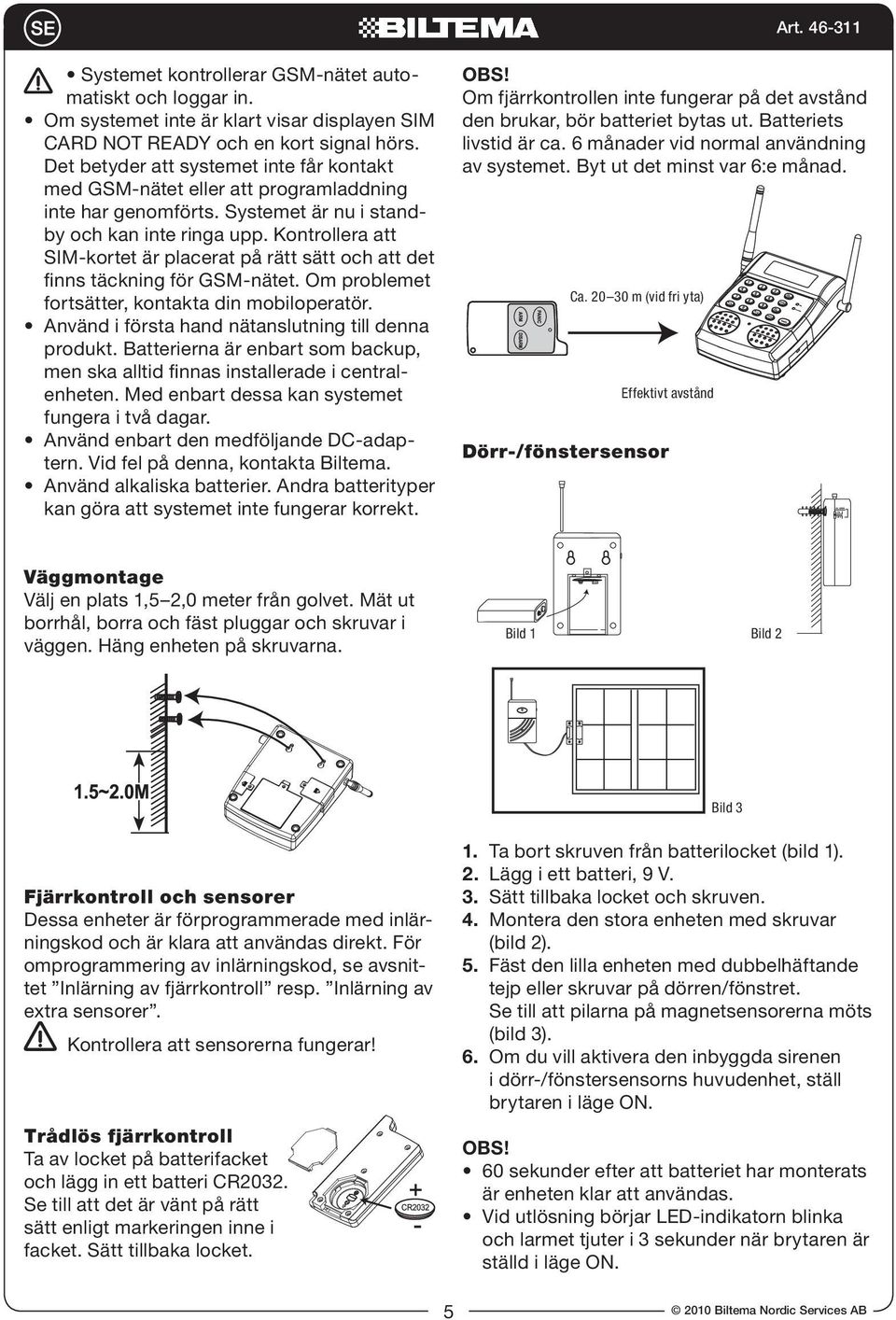 Batterierna är enbart som backup, men ska alltid finnas installerade i centralenheten. Med enbart dessa kan systemet fungera i två dagar. tern. Vid fel på denna, kontakta Biltema.