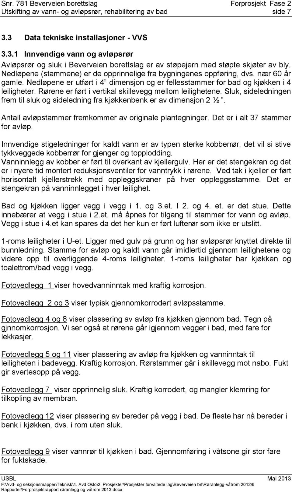 Rørene er ført i vertikal skillevegg mellom leilighetene. Sluk, sideledningen frem til sluk og sideledning fra kjøkkenbenk er av dimensjon 2 ½.