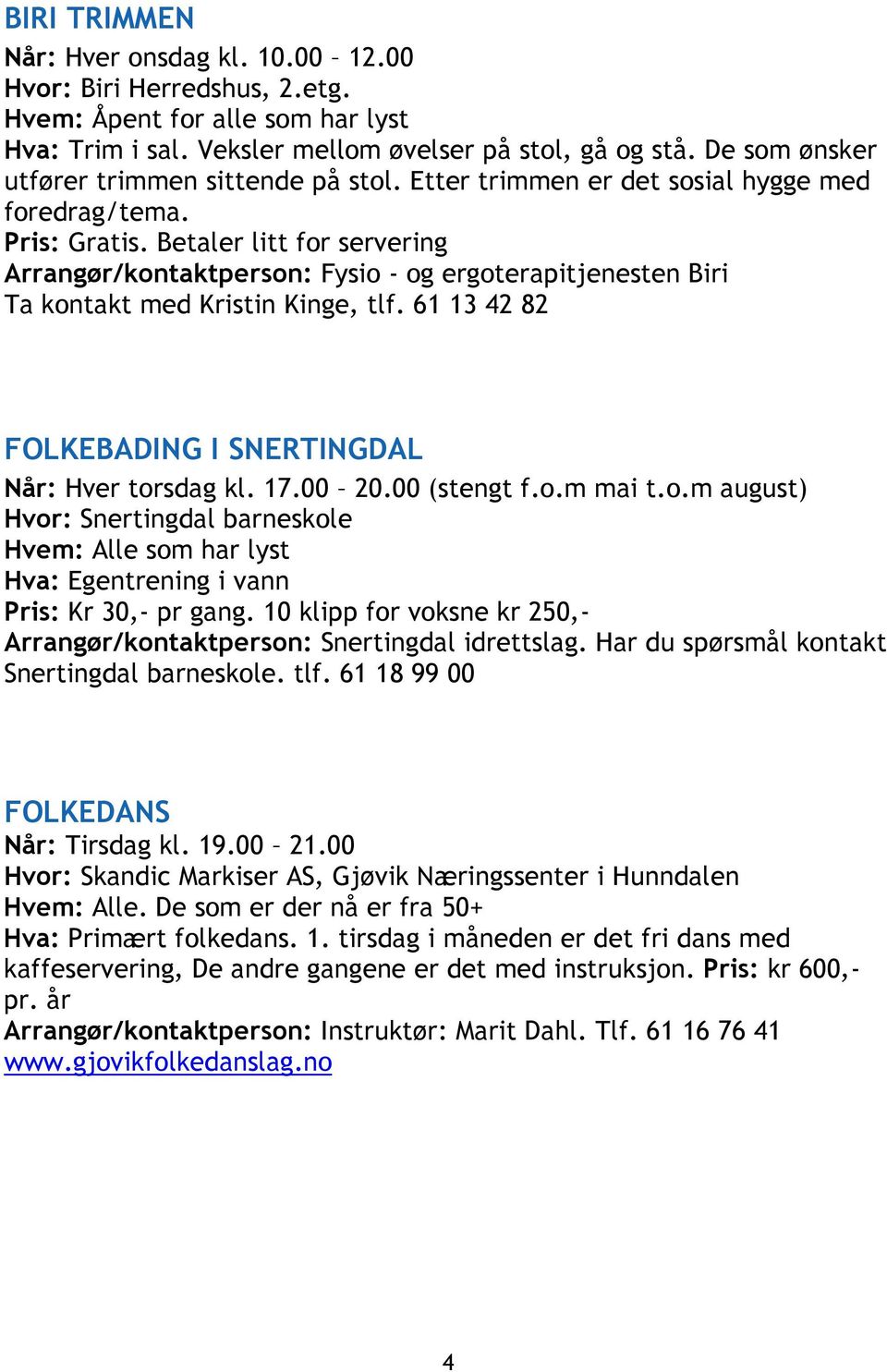 61 13 42 82 FOLKEBADING I SNERTINGDAL Når: Hver torsdag kl. 17.00 20.00 (stengt f.o.m mai t.o.m august) Hvor: Snertingdal barneskole Hvem: Alle som har lyst Hva: Egentrening i vann Pris: Kr 30,- pr gang.